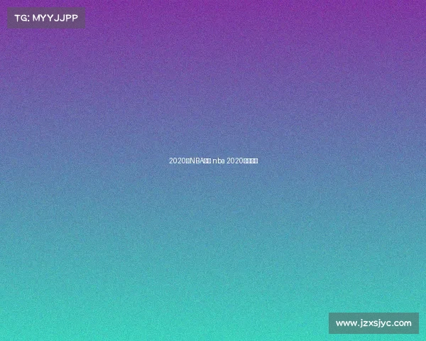 2020年NBA赛事 nba 2020最新赛事 2020年NBA赛事 nba 2020最新赛事